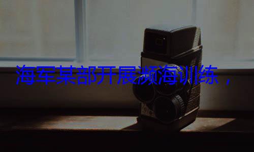 展濒海训练硬本领，党员骨干带头锤炼过海军某部开
